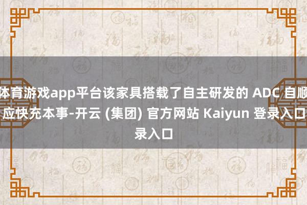 体育游戏app平台该家具搭载了自主研发的 ADC 自顺应快充本事-开云 (集团) 官方网站 Kaiyun 登录入口