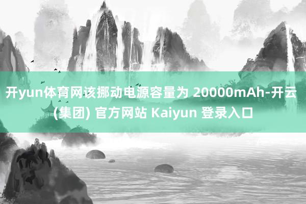 开yun体育网该挪动电源容量为 20000mAh-开云 (集团) 官方网站 Kaiyun 登录入口