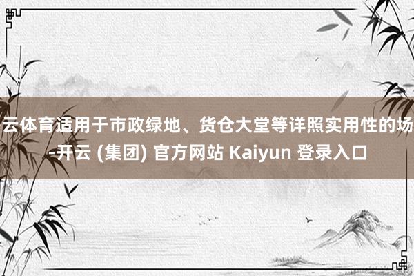 开云体育适用于市政绿地、货仓大堂等详照实用性的场景-开云 (集团) 官方网站 Kaiyun 登录入口