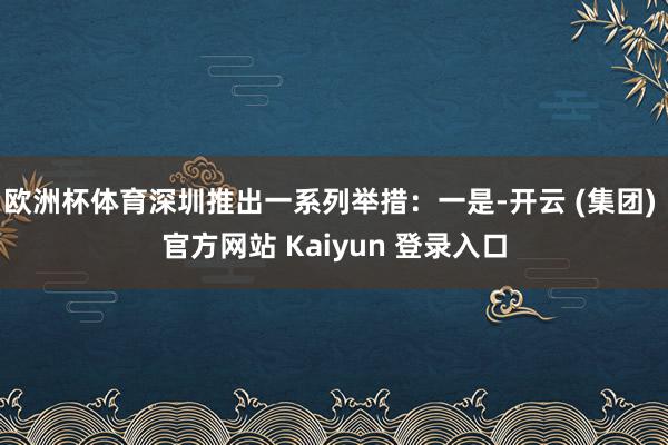 欧洲杯体育深圳推出一系列举措：一是-开云 (集团) 官方网站 Kaiyun 登录入口