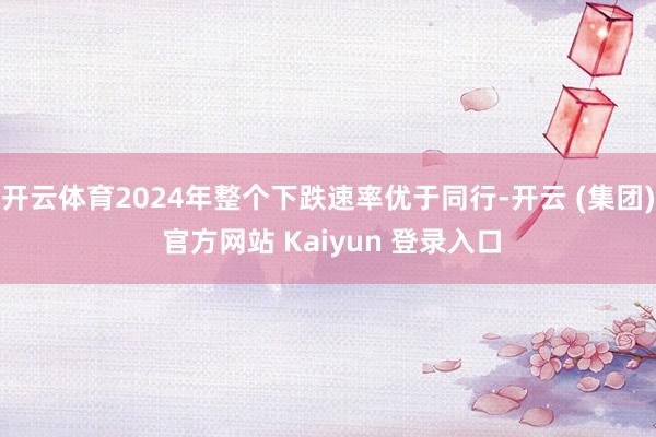开云体育2024年整个下跌速率优于同行-开云 (集团) 官方网站 Kaiyun 登录入口