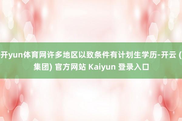 开yun体育网许多地区以致条件有计划生学历-开云 (集团) 官方网站 Kaiyun 登录入口