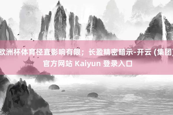欧洲杯体育径直影响有限；长盈精密暗示-开云 (集团) 官方网站 Kaiyun 登录入口