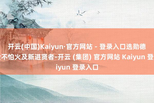 开云(中国)Kaiyun·官方网站 - 登录入口选勋德锻真金不怕火及新进贤者-开云 (集团) 官方网站 Kaiyun 登录入口