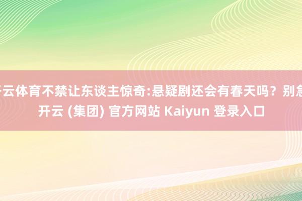 开云体育不禁让东谈主惊奇:悬疑剧还会有春天吗？别急-开云 (集团) 官方网站 Kaiyun 登录入口