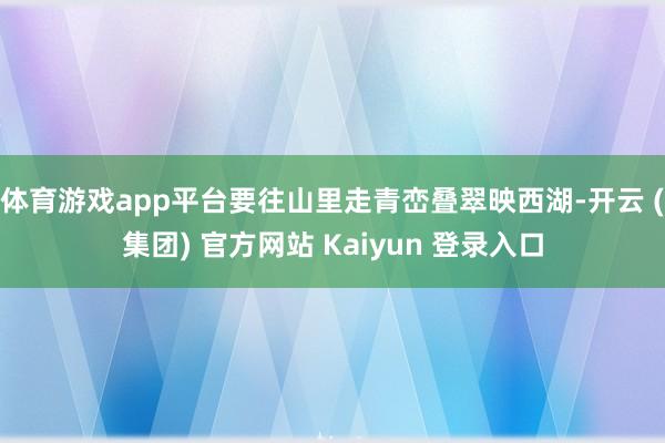 体育游戏app平台要往山里走青峦叠翠映西湖-开云 (集团) 官方网站 Kaiyun 登录入口