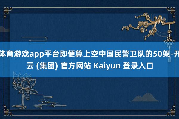 体育游戏app平台即便算上空中国民警卫队的50架-开云 (集团) 官方网站 Kaiyun 登录入口