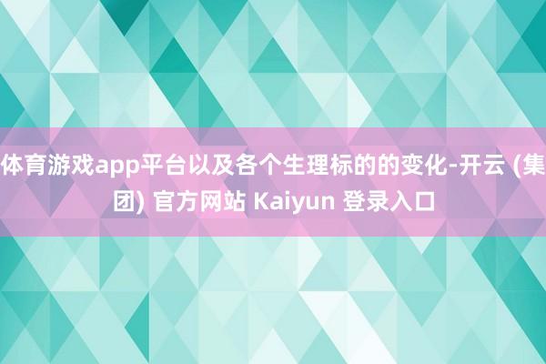 体育游戏app平台以及各个生理标的的变化-开云 (集团) 官方网站 Kaiyun 登录入口