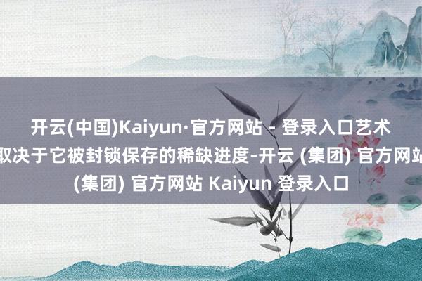 开云(中国)Kaiyun·官方网站 - 登录入口艺术的真确价值已不再取决于它被封锁保存的稀缺进度-开云 (集团) 官方网站 Kaiyun 登录入口