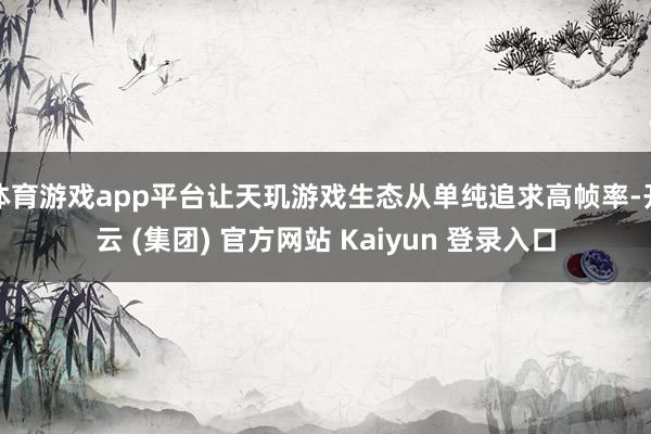 体育游戏app平台让天玑游戏生态从单纯追求高帧率-开云 (集团) 官方网站 Kaiyun 登录入口