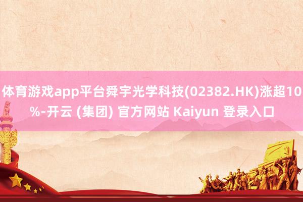 体育游戏app平台舜宇光学科技(02382.HK)涨超10%-开云 (集团) 官方网站 Kaiyun 登录入口