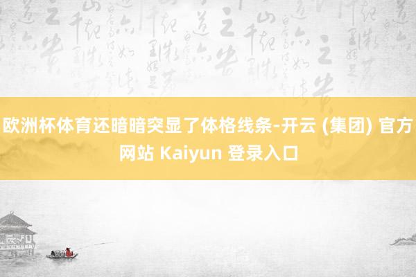欧洲杯体育还暗暗突显了体格线条-开云 (集团) 官方网站 Kaiyun 登录入口