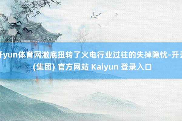 开yun体育网澈底扭转了火电行业过往的失掉隐忧-开云 (集团) 官方网站 Kaiyun 登录入口