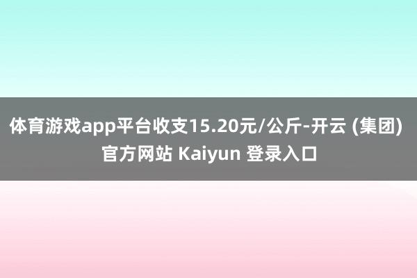 体育游戏app平台收支15.20元/公斤-开云 (集团) 官方网站 Kaiyun 登录入口