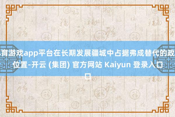 体育游戏app平台在长期发展疆城中占据弗成替代的政策位置-开云 (集团) 官方网站 Kaiyun 登录入口
