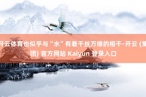 开云体育也似乎与“水”有着千丝万缕的相干-开云 (集团) 官方网站 Kaiyun 登录入口