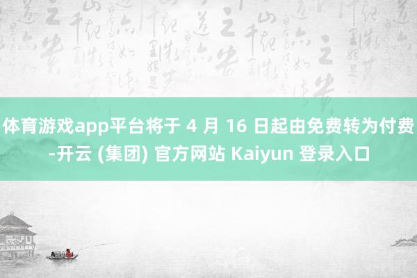 体育游戏app平台将于 4 月 16 日起由免费转为付费-开云 (集团) 官方网站 Kaiyun 登录入口