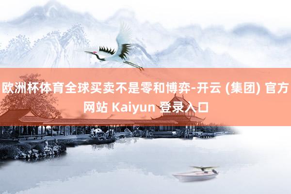 欧洲杯体育全球买卖不是零和博弈-开云 (集团) 官方网站 Kaiyun 登录入口