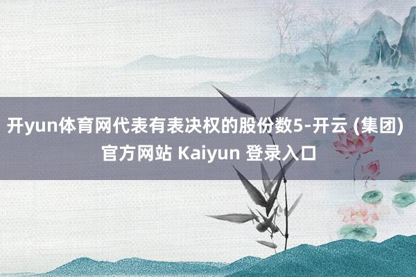 开yun体育网代表有表决权的股份数5-开云 (集团) 官方网站 Kaiyun 登录入口
