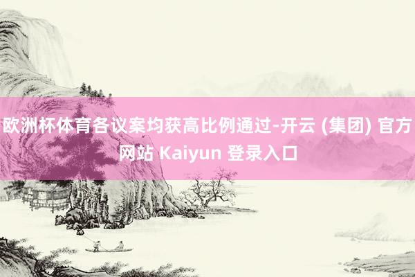欧洲杯体育各议案均获高比例通过-开云 (集团) 官方网站 Kaiyun 登录入口