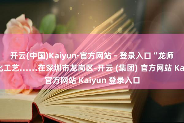 开云(中国)Kaiyun·官方网站 - 登录入口“龙师父”为企业优化工艺……在深圳市龙岗区-开云 (集团) 官方网站 Kaiyun 登录入口