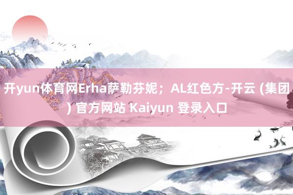 开yun体育网Erha萨勒芬妮；AL红色方-开云 (集团) 官方网站 Kaiyun 登录入口