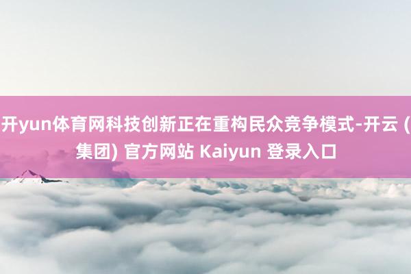 开yun体育网科技创新正在重构民众竞争模式-开云 (集团) 官方网站 Kaiyun 登录入口