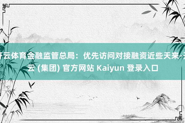 开云体育金融监管总局：优先访问对接融资近些天来-开云 (集团) 官方网站 Kaiyun 登录入口