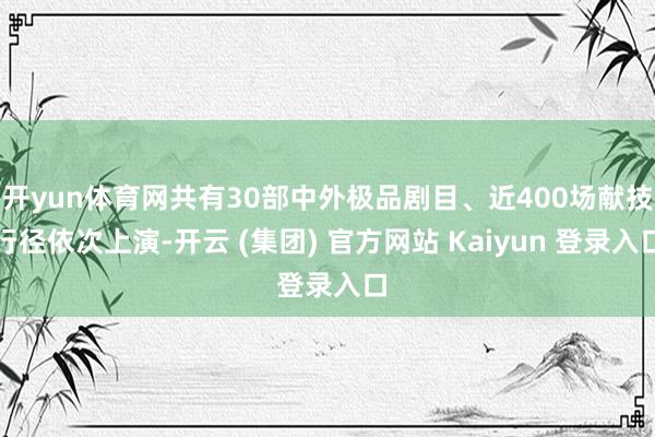 开yun体育网共有30部中外极品剧目、近400场献技行径依次上演-开云 (集团) 官方网站 Kaiyun 登录入口