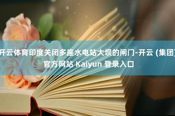 开云体育印度关闭多座水电站大坝的闸门-开云 (集团) 官方网站 Kaiyun 登录入口