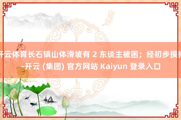 开云体育长石镇山体滑坡有 2 东谈主被困；经初步摸排-开云 (集团) 官方网站 Kaiyun 登录入口