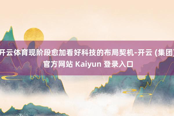 开云体育现阶段愈加看好科技的布局契机-开云 (集团) 官方网站 Kaiyun 登录入口