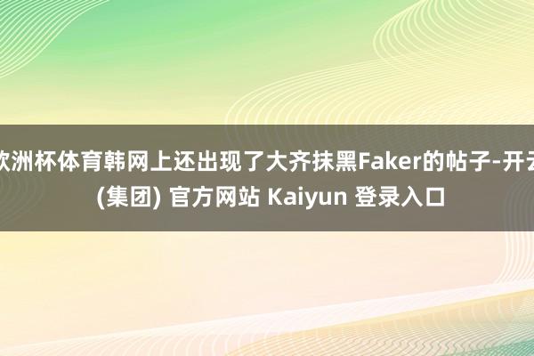 欧洲杯体育韩网上还出现了大齐抹黑Faker的帖子-开云 (集团) 官方网站 Kaiyun 登录入口