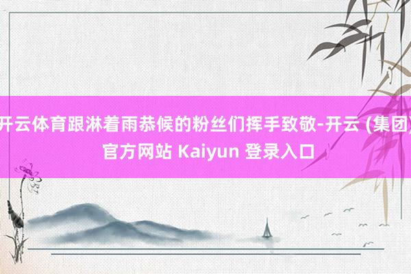 开云体育跟淋着雨恭候的粉丝们挥手致敬-开云 (集团) 官方网站 Kaiyun 登录入口