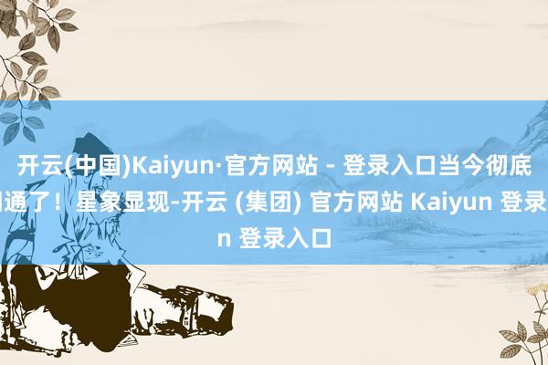 开云(中国)Kaiyun·官方网站 - 登录入口当今彻底不相通了！星象显现-开云 (集团) 官方网站 Kaiyun 登录入口