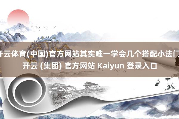 开云体育(中国)官方网站其实唯一学会几个搭配小法门-开云 (集团) 官方网站 Kaiyun 登录入口