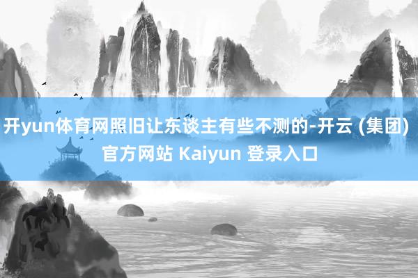 开yun体育网照旧让东谈主有些不测的-开云 (集团) 官方网站 Kaiyun 登录入口