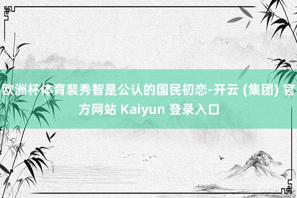 欧洲杯体育裴秀智是公认的国民初恋-开云 (集团) 官方网站 Kaiyun 登录入口