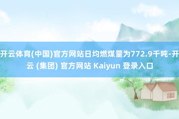 开云体育(中国)官方网站日均燃煤量为772.9千吨-开云 (集团) 官方网站 Kaiyun 登录入口