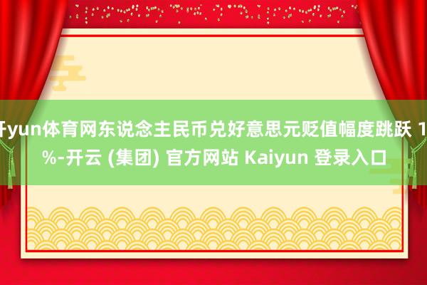 开yun体育网东说念主民币兑好意思元贬值幅度跳跃 10%-开云 (集团) 官方网站 Kaiyun 登录入口