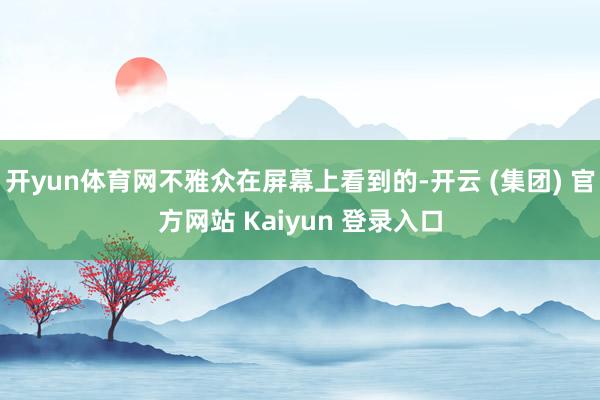 开yun体育网不雅众在屏幕上看到的-开云 (集团) 官方网站 Kaiyun 登录入口