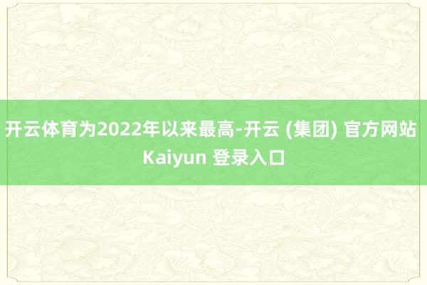 开云体育为2022年以来最高-开云 (集团) 官方网站 Kaiyun 登录入口