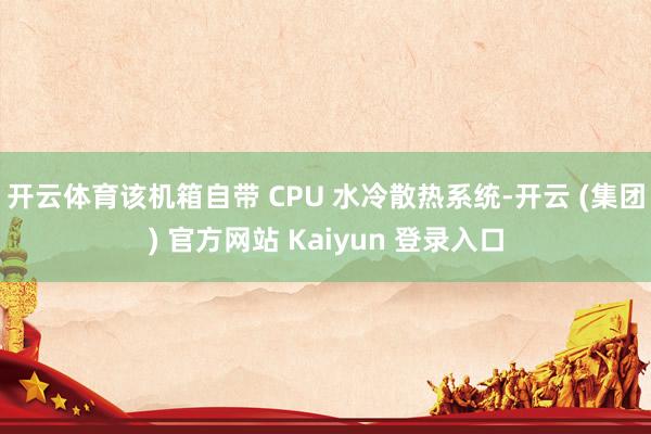 开云体育该机箱自带 CPU 水冷散热系统-开云 (集团) 官方网站 Kaiyun 登录入口