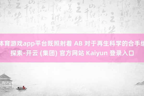 体育游戏app平台既照射着 AB 对于再生科学的合手续探索-开云 (集团) 官方网站 Kaiyun 登录入口