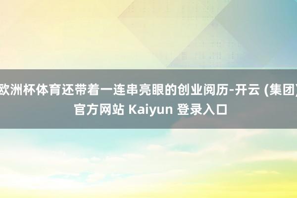 欧洲杯体育还带着一连串亮眼的创业阅历-开云 (集团) 官方网站 Kaiyun 登录入口