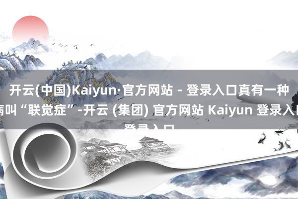 开云(中国)Kaiyun·官方网站 - 登录入口真有一种病叫“联觉症”-开云 (集团) 官方网站 Kaiyun 登录入口