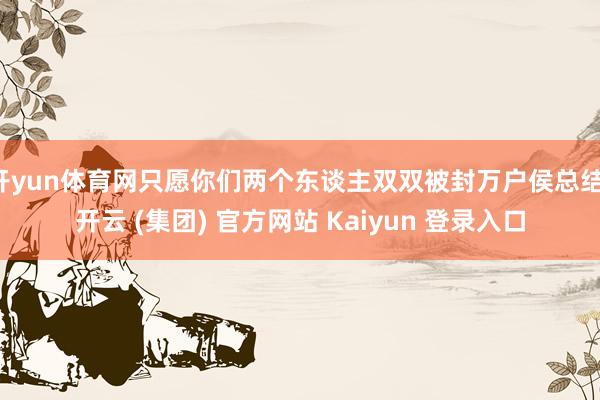 开yun体育网只愿你们两个东谈主双双被封万户侯总结-开云 (集团) 官方网站 Kaiyun 登录入口