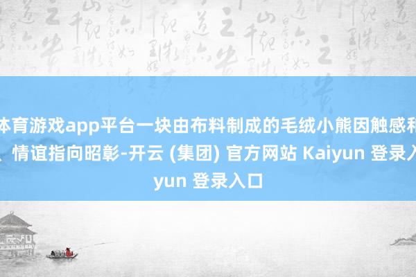 体育游戏app平台一块由布料制成的毛绒小熊因触感和煦、情谊指向昭彰-开云 (集团) 官方网站 Kaiyun 登录入口