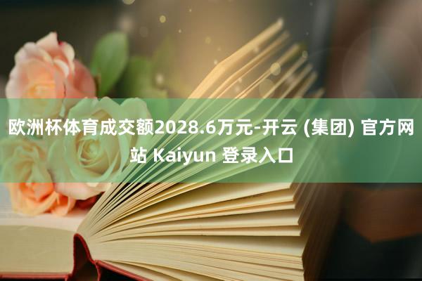 欧洲杯体育成交额2028.6万元-开云 (集团) 官方网站 Kaiyun 登录入口