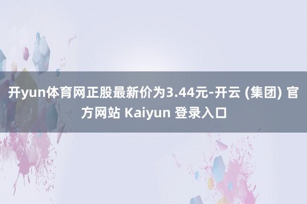 开yun体育网正股最新价为3.44元-开云 (集团) 官方网站 Kaiyun 登录入口